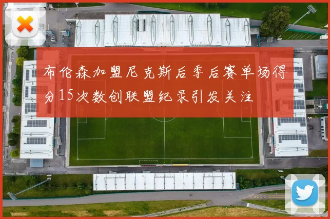 布伦森加盟尼克斯后季后赛单场得分15次数创联盟纪录引发关注