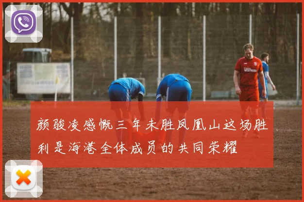 颜骏凌感慨三年未胜凤凰山这场胜利是海港全体成员的共同荣耀