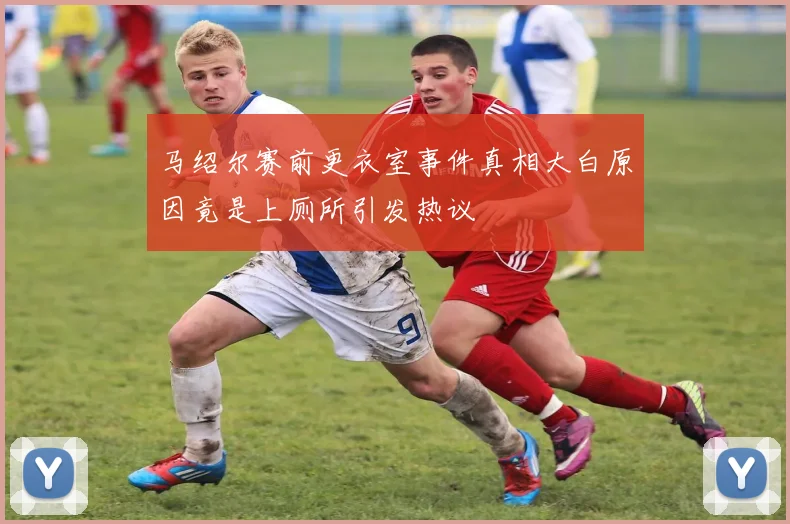 马绍尔赛前更衣室事件真相大白原因竟是上厕所引发热议