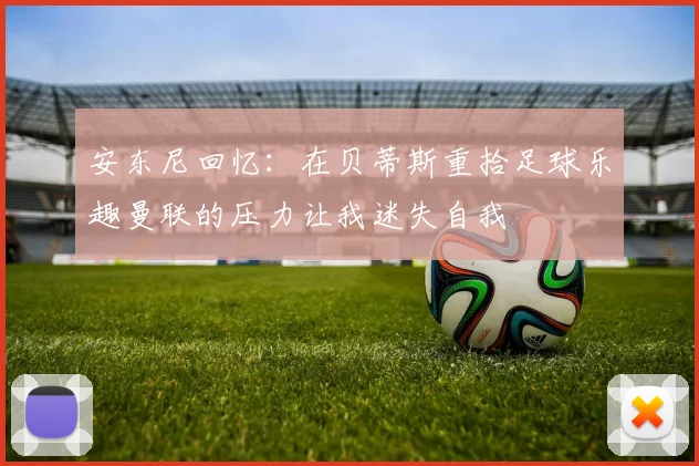 安东尼回忆：在贝蒂斯重拾足球乐趣曼联的压力让我迷失自我