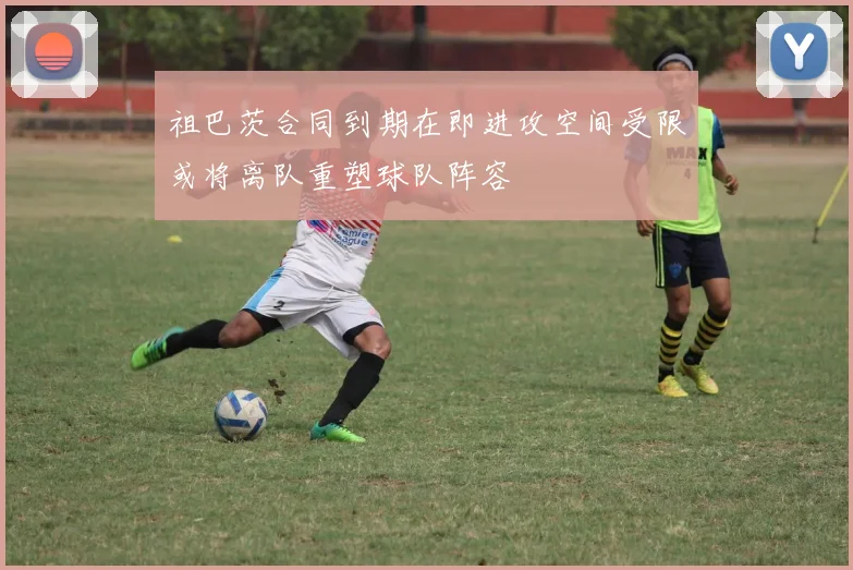 祖巴茨合同到期在即进攻空间受限或将离队重塑球队阵容