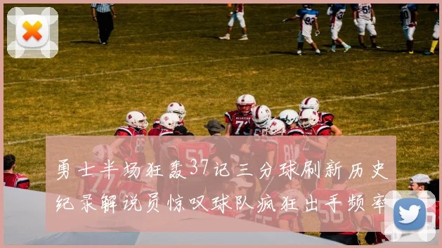 勇士半场狂轰37记三分球刷新历史纪录解说员惊叹球队疯狂出手频率