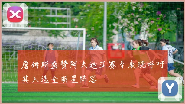 詹姆斯盛赞阿夫迪亚赛季表现呼吁其入选全明星阵容