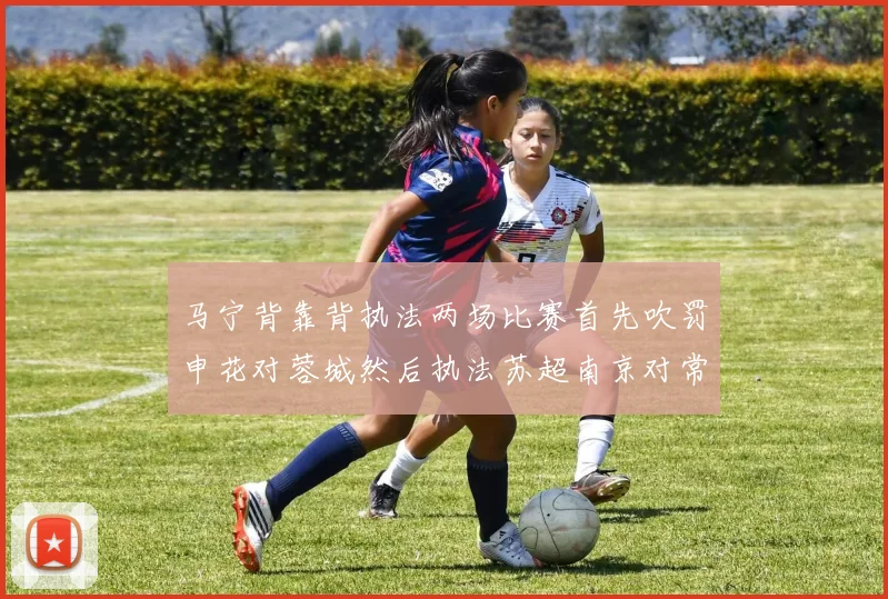 马宁背靠背执法两场比赛首先吹罚申花对蓉城然后执法苏超南京对常州