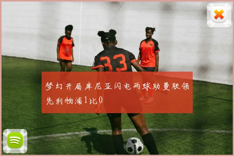 梦幻开局库尼亚闪电两球助曼联领先利物浦1比0