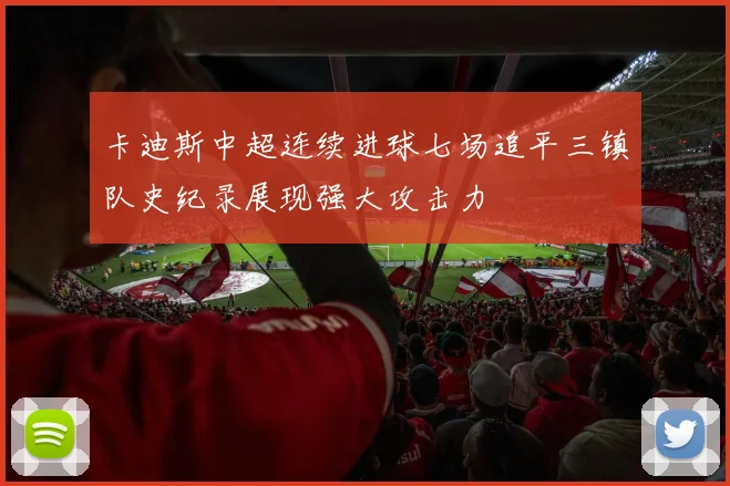 卡迪斯中超连续进球七场追平三镇队史纪录展现强大攻击力