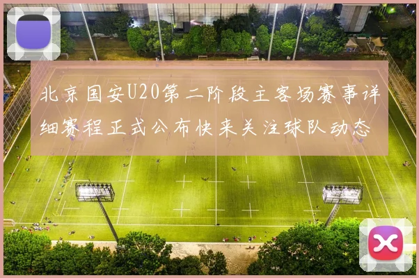 北京国安U20第二阶段主客场赛事详细赛程正式公布快来关注球队动态