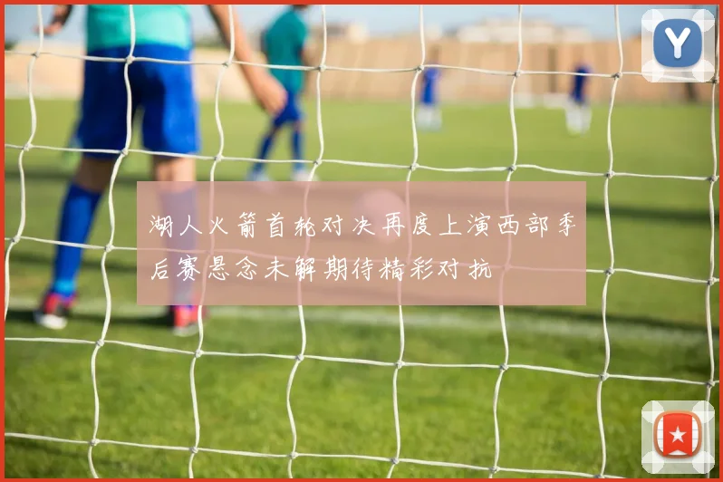 湖人火箭首轮对决再度上演西部季后赛悬念未解期待精彩对抗