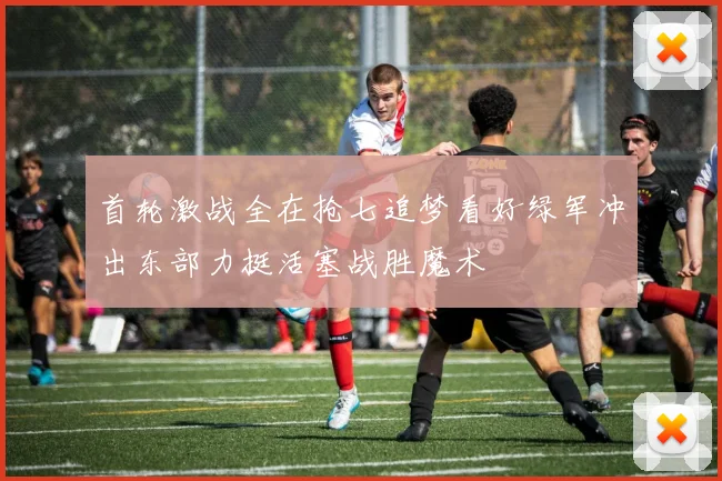 首轮激战全在抢七追梦看好绿军冲出东部力挺活塞战胜魔术