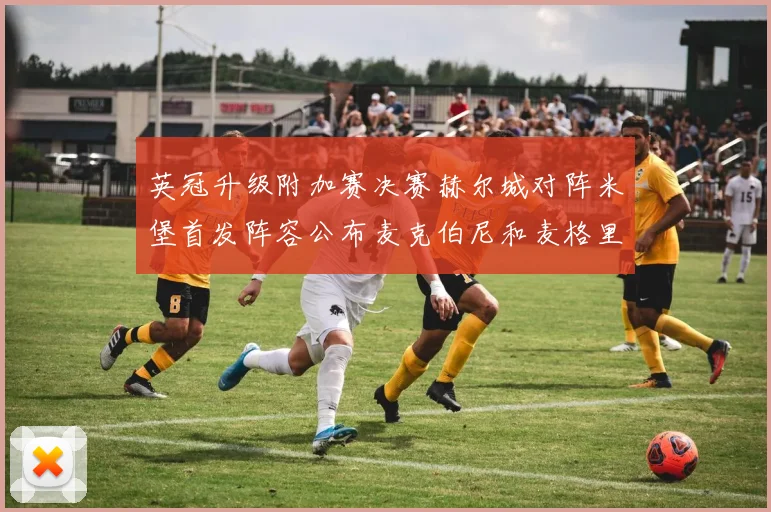 英冠升级附加赛决赛赫尔城对阵米堡首发阵容公布麦克伯尼和麦格里出战