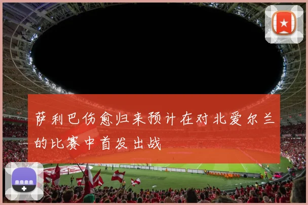 萨利巴伤愈归来预计在对北爱尔兰的比赛中首发出战