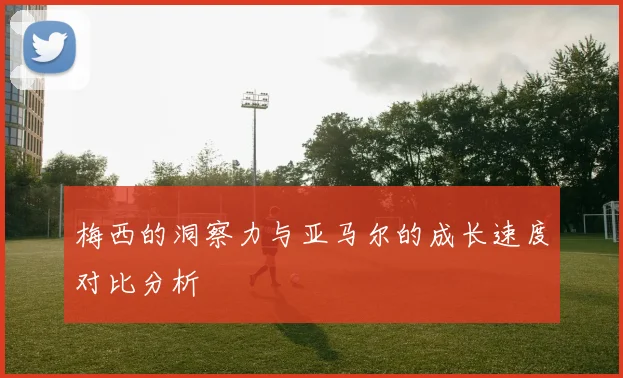 梅西的洞察力与亚马尔的成长速度对比分析